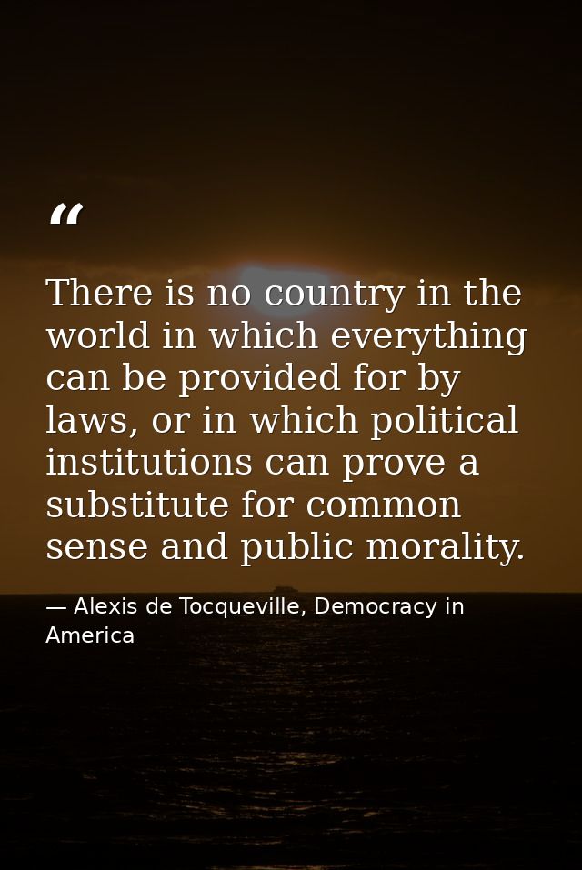 There is no country in the world in which everything can be provided for by laws, or in which political institutions can — Alexis de Tocqueville, Democracy in America