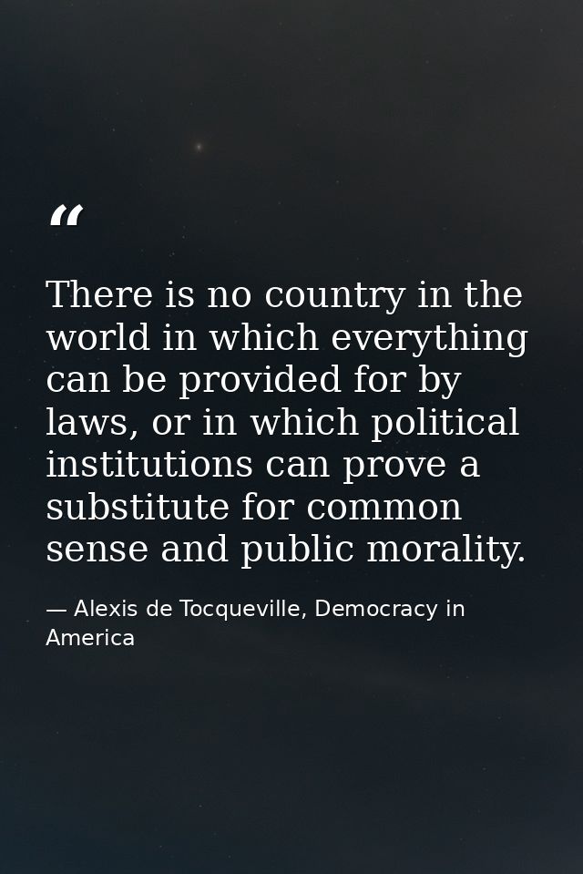 There is no country in the world in which everything can be provided for by laws, or in which political institutions can — Alexis de Tocqueville, Democracy in America
