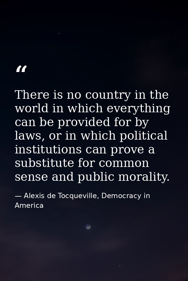 There is no country in the world in which everything can be provided for by laws, or in which political institutions can — Alexis de Tocqueville, Democracy in America
