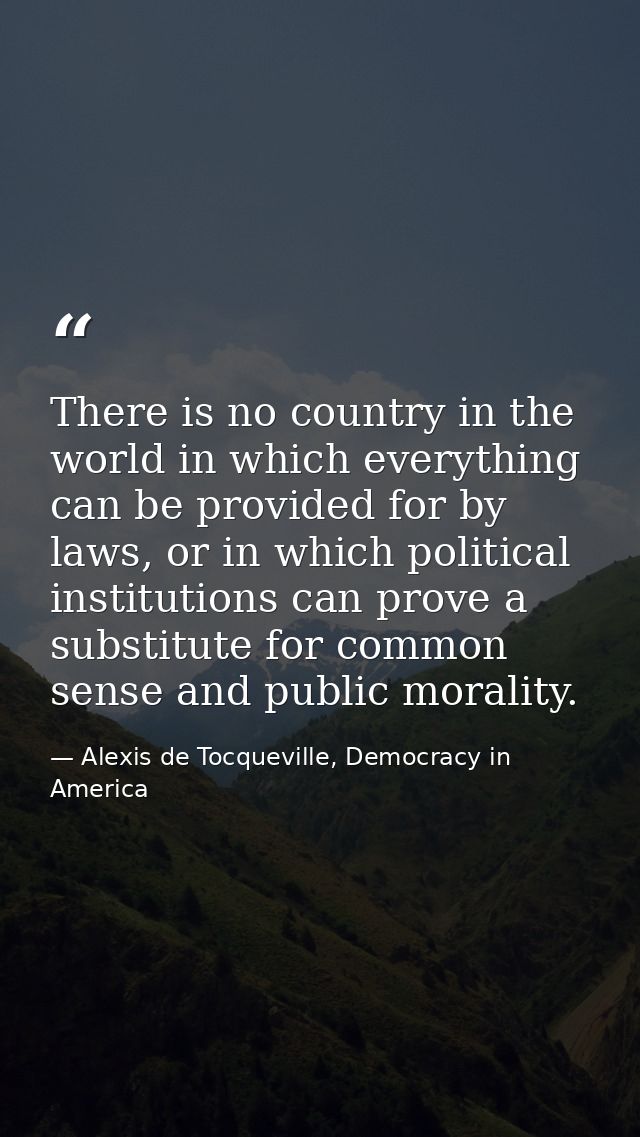 There is no country in the world in which everything can be provided for by laws, or in which political institutions can — Alexis de Tocqueville, Democracy in America