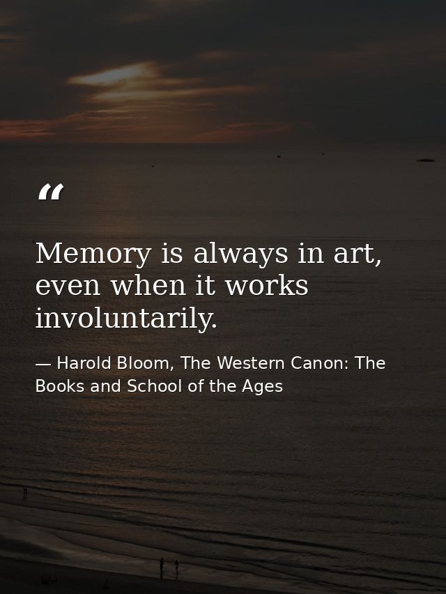 Memory is always in art, even when it works involuntarily. — Harold Bloom, The Western Canon: The Books and School of the Ages