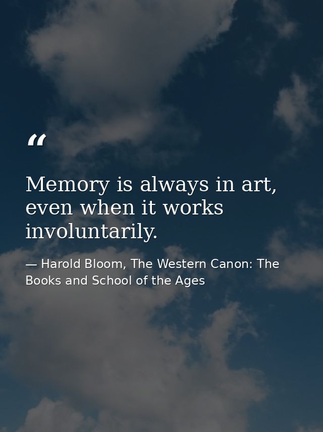 Memory is always in art, even when it works involuntarily. — Harold Bloom, The Western Canon: The Books and School of the Ages