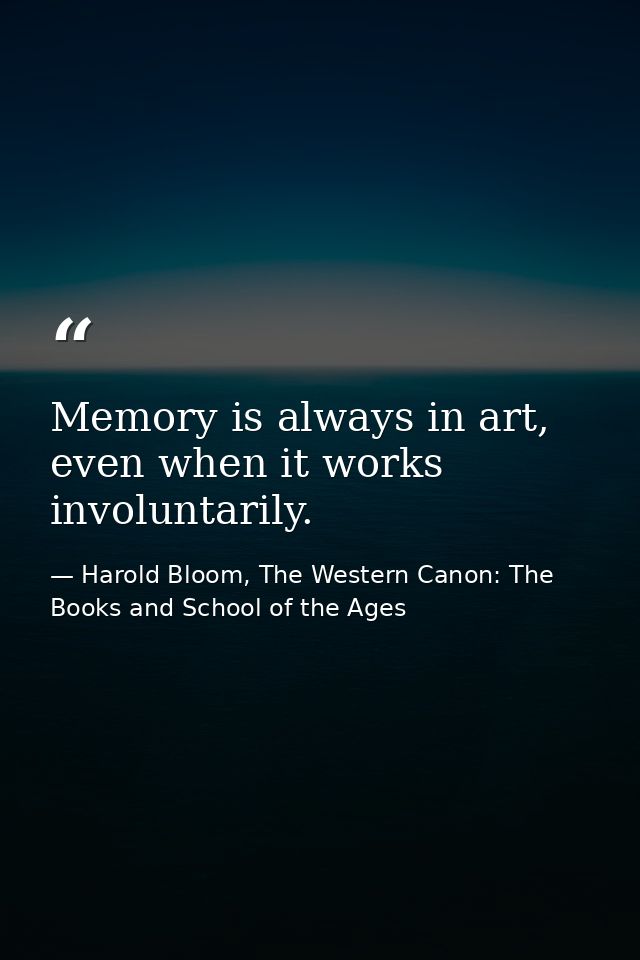 Memory is always in art, even when it works involuntarily. — Harold Bloom, The Western Canon: The Books and School of the Ages
