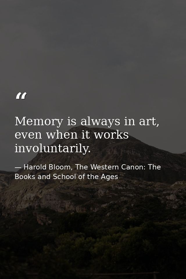 Memory is always in art, even when it works involuntarily. — Harold Bloom, The Western Canon: The Books and School of the Ages