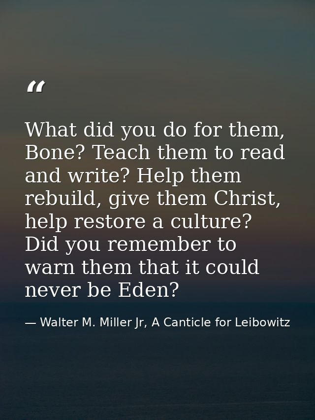 What did you do for them, Bone? Teach them to read and write? Help them rebuild, give them Christ, help restore a cultur — Walter M. Miller Jr, A Canticle for Leibowitz