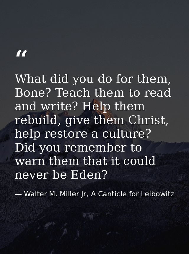 What did you do for them, Bone? Teach them to read and write? Help them rebuild, give them Christ, help restore a cultur — Walter M. Miller Jr, A Canticle for Leibowitz
