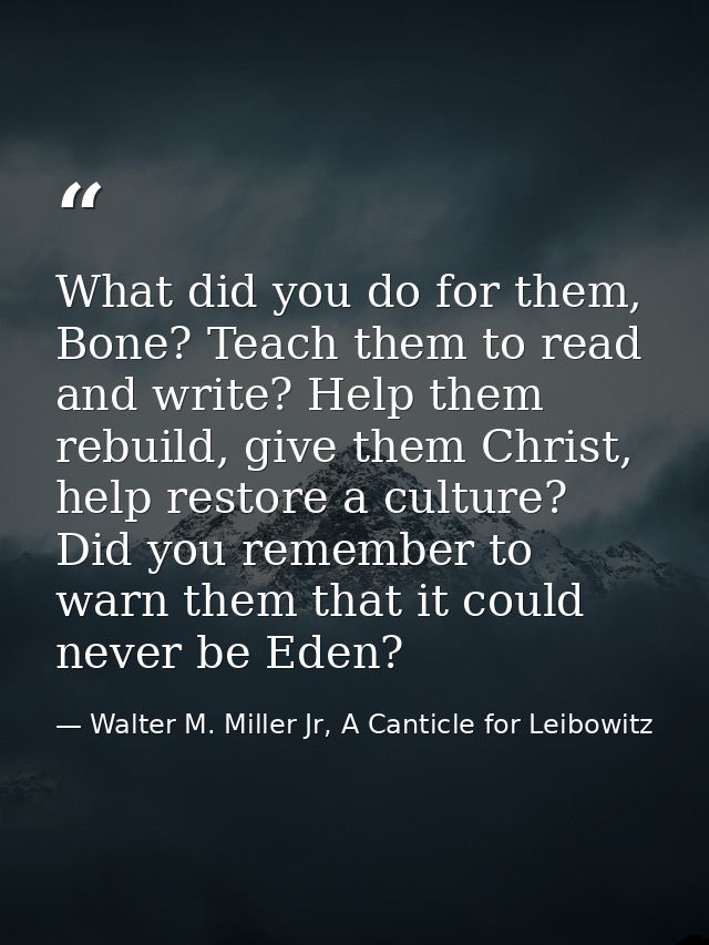 What did you do for them, Bone? Teach them to read and write? Help them rebuild, give them Christ, help restore a cultur — Walter M. Miller Jr, A Canticle for Leibowitz