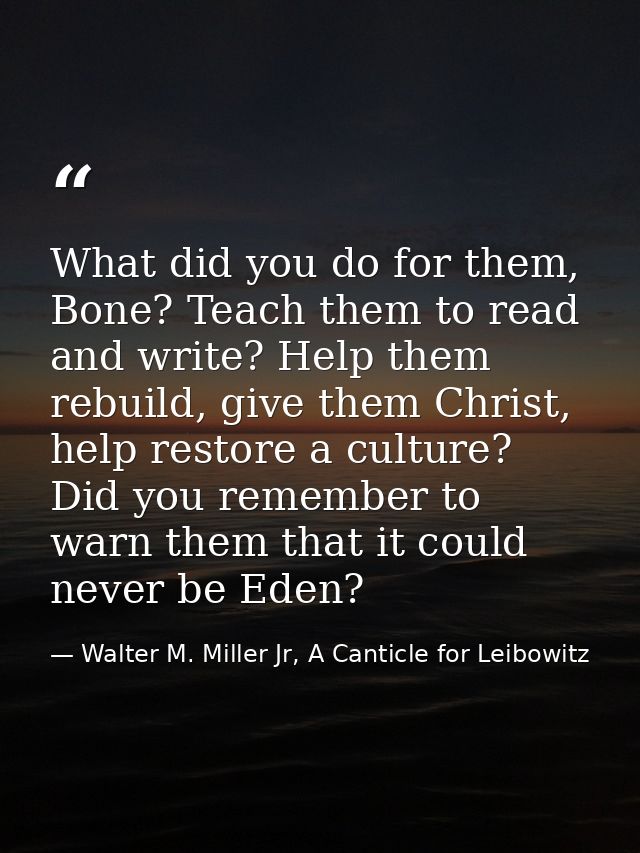 What did you do for them, Bone? Teach them to read and write? Help them rebuild, give them Christ, help restore a cultur — Walter M. Miller Jr, A Canticle for Leibowitz