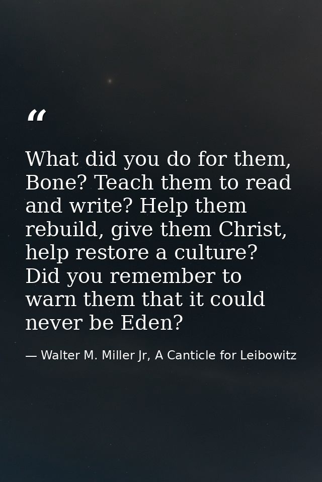 What did you do for them, Bone? Teach them to read and write? Help them rebuild, give them Christ, help restore a cultur — Walter M. Miller Jr, A Canticle for Leibowitz
