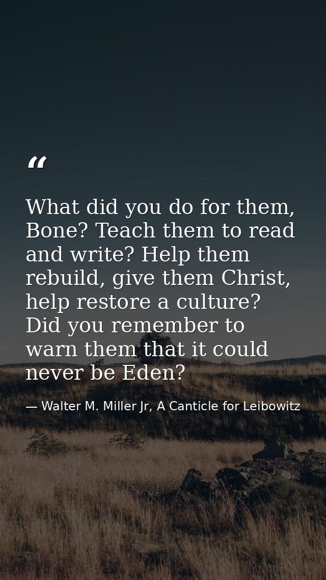 What did you do for them, Bone? Teach them to read and write? Help them rebuild, give them Christ, help restore a cultur — Walter M. Miller Jr, A Canticle for Leibowitz