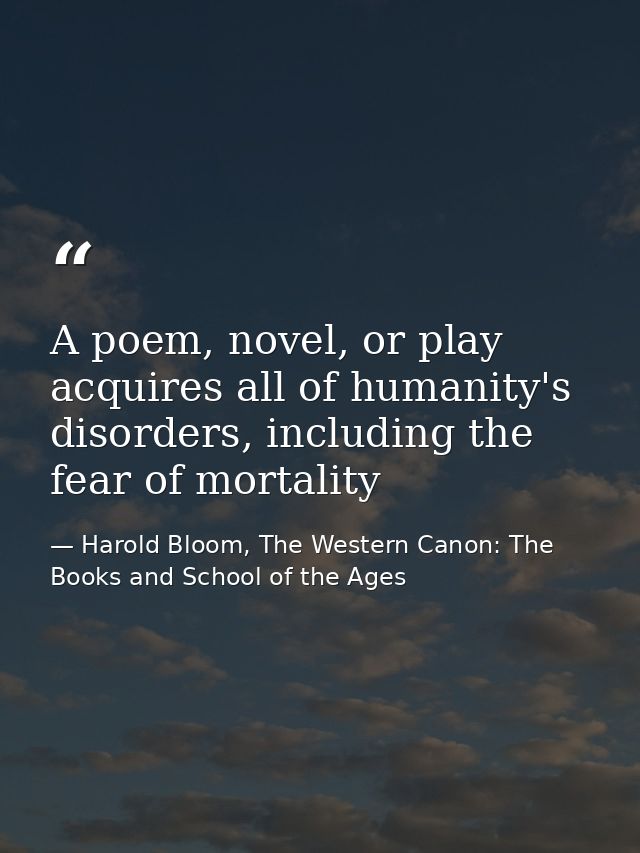 A poem, novel, or play acquires all of humanity's disorders, including the fear of mortality — Harold Bloom, The Western Canon: The Books and School of the Ages