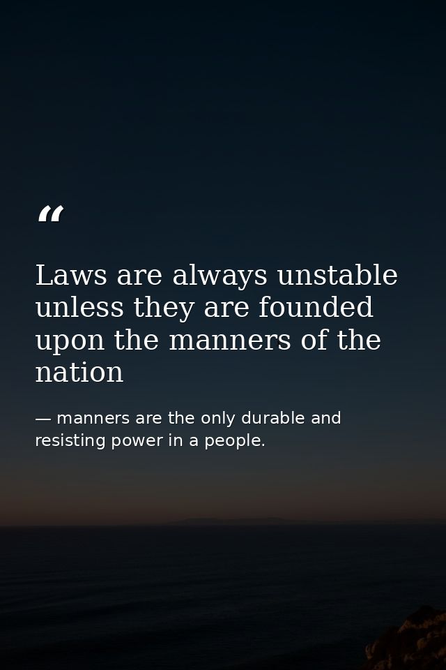 Laws are always unstable unless they are founded upon the manners of the nation — manners are the only durable and resisting power in a people.