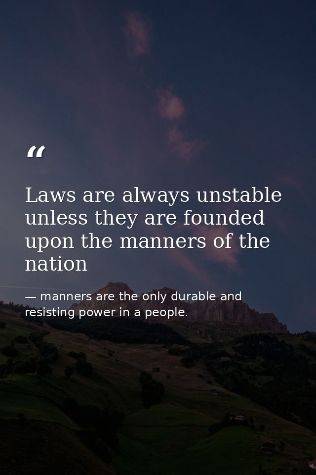Laws are always unstable unless they are founded upon the manners of the nation — manners are the only durable and resisting power in a people.