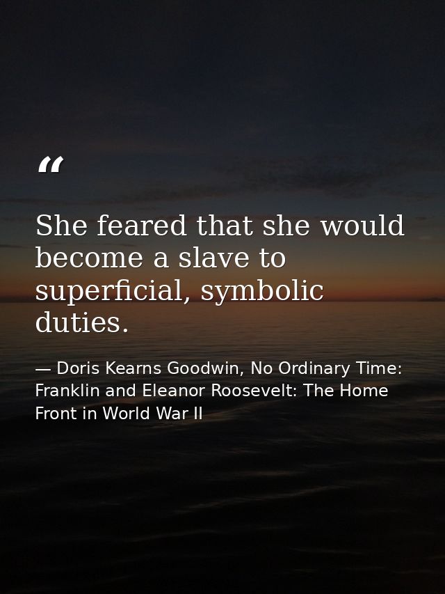 She feared that she would become a slave to superficial, symbolic duties. — Doris Kearns Goodwin, No Ordinary Time: Franklin and Eleanor Roosevelt: The Home Front in World War II