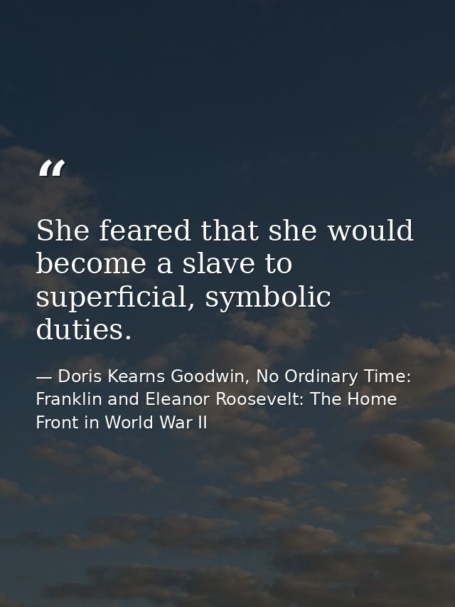 She feared that she would become a slave to superficial, symbolic duties. — Doris Kearns Goodwin, No Ordinary Time: Franklin and Eleanor Roosevelt: The Home Front in World War II