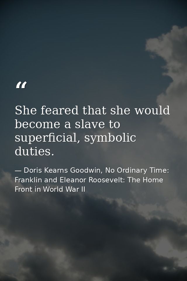 She feared that she would become a slave to superficial, symbolic duties. — Doris Kearns Goodwin, No Ordinary Time: Franklin and Eleanor Roosevelt: The Home Front in World War II