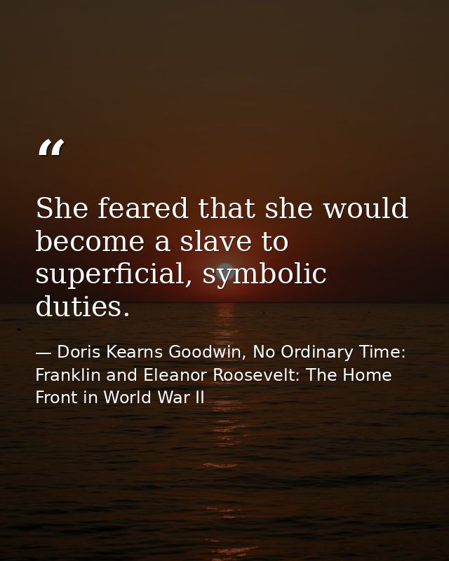She feared that she would become a slave to superficial, symbolic duties. — Doris Kearns Goodwin, No Ordinary Time: Franklin and Eleanor Roosevelt: The Home Front in World War II