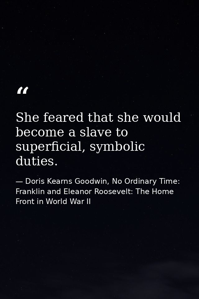 She feared that she would become a slave to superficial, symbolic duties. — Doris Kearns Goodwin, No Ordinary Time: Franklin and Eleanor Roosevelt: The Home Front in World War II