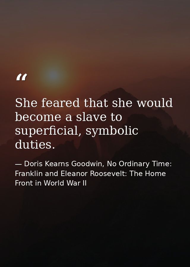 She feared that she would become a slave to superficial, symbolic duties. — Doris Kearns Goodwin, No Ordinary Time: Franklin and Eleanor Roosevelt: The Home Front in World War II