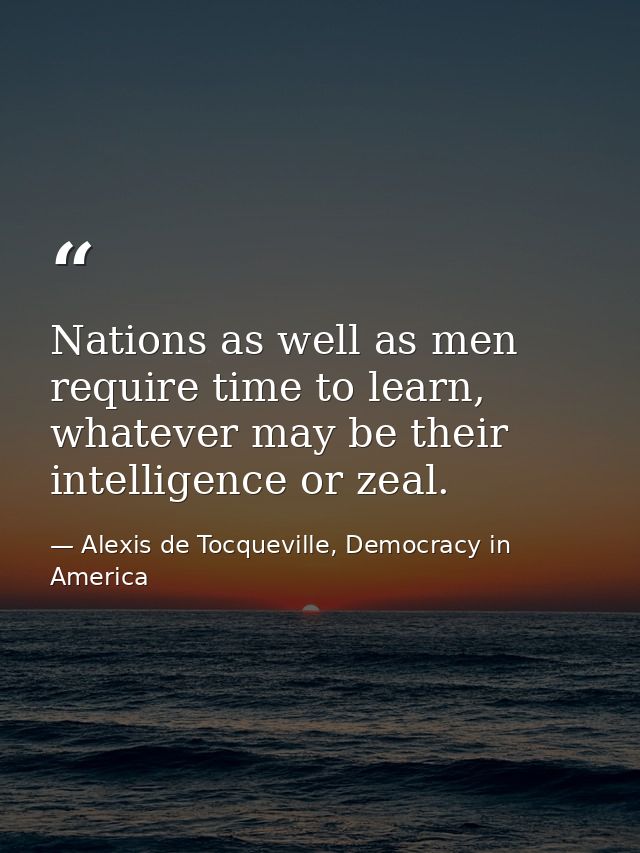 Nations as well as men require time to learn, whatever may be their intelligence or zeal. — Alexis de Tocqueville, Democracy in America