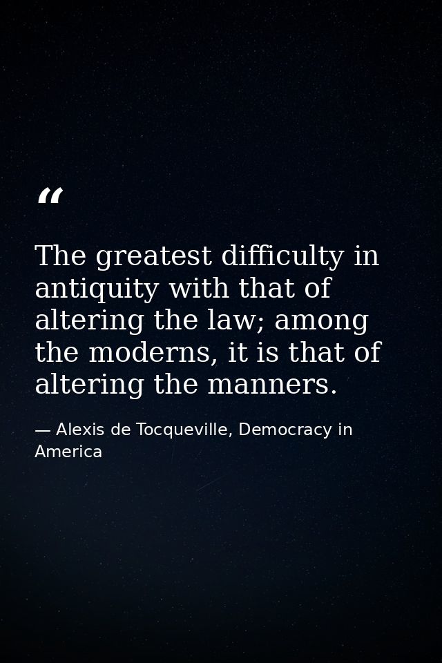 The greatest difficulty in antiquity with that of altering the law; among the moderns, it is that of altering the manner — Alexis de Tocqueville, Democracy in America
