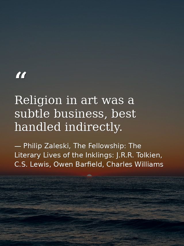 Religion in art was a subtle business, best handled indirectly. — Philip Zaleski, The Fellowship: The Literary Lives of the Inklings: J.R.R. Tolkien, C.S. Lewis, Owen Barfield, Charles Williams