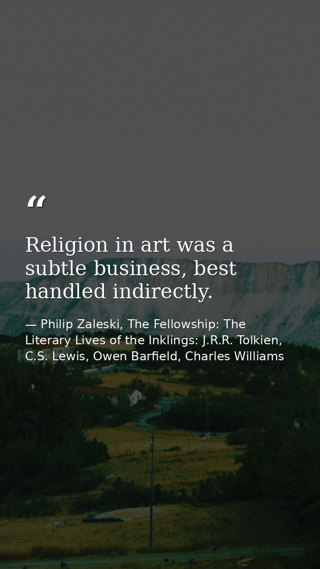 Religion in art was a subtle business, best handled indirectly. — Philip Zaleski, The Fellowship: The Literary Lives of the Inklings: J.R.R. Tolkien, C.S. Lewis, Owen Barfield, Charles Williams