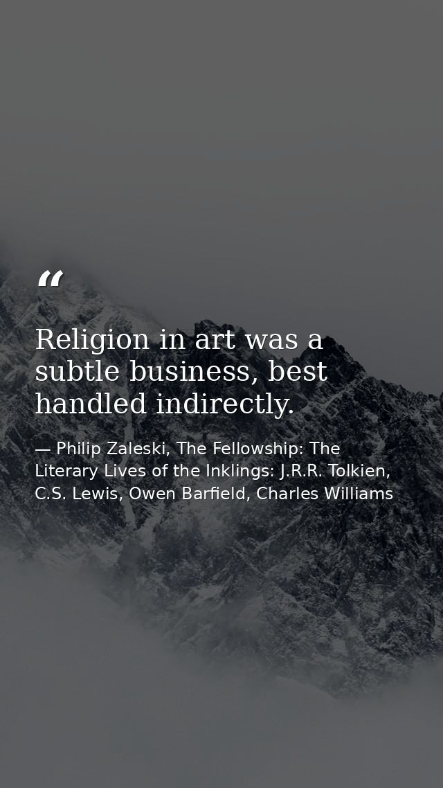 Religion in art was a subtle business, best handled indirectly. — Philip Zaleski, The Fellowship: The Literary Lives of the Inklings: J.R.R. Tolkien, C.S. Lewis, Owen Barfield, Charles Williams