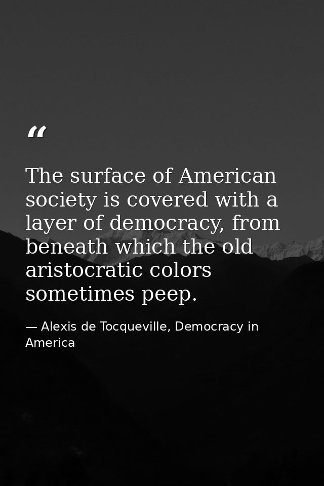 The surface of American society is covered with a layer of democracy, from beneath which the old aristocratic colors som — Alexis de Tocqueville, Democracy in America