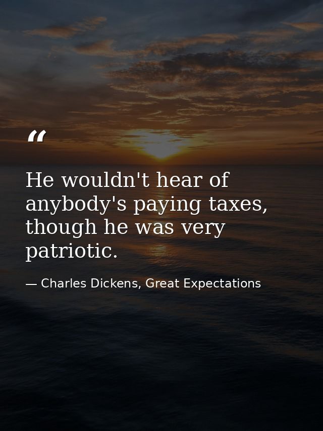 He wouldn't hear of anybody's paying taxes, though he was very patriotic. — Charles Dickens, Great Expectations