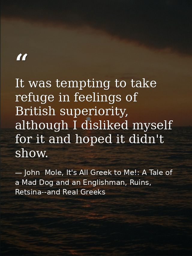 It was tempting to take refuge in feelings of British superiority, although I disliked myself for it and hoped it didn't — John  Mole, It's All Greek to Me!: A Tale of a Mad Dog and an Englishman, Ruins, Retsina--and Real Greeks