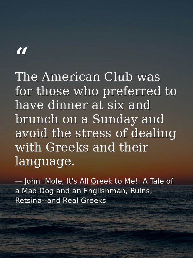 The American Club was for those who preferred to have dinner at six and brunch on a Sunday and avoid the stress of deali — John  Mole, It's All Greek to Me!: A Tale of a Mad Dog and an Englishman, Ruins, Retsina--and Real Greeks
