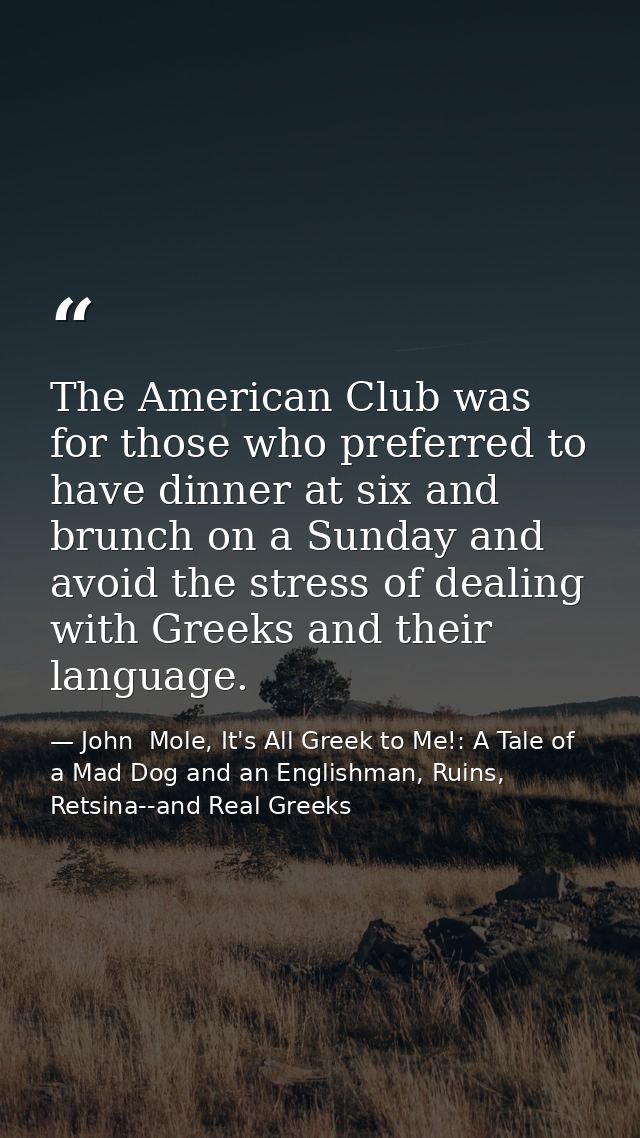 The American Club was for those who preferred to have dinner at six and brunch on a Sunday and avoid the stress of deali — John  Mole, It's All Greek to Me!: A Tale of a Mad Dog and an Englishman, Ruins, Retsina--and Real Greeks