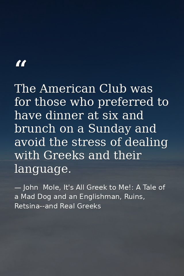 The American Club was for those who preferred to have dinner at six and brunch on a Sunday and avoid the stress of deali — John  Mole, It's All Greek to Me!: A Tale of a Mad Dog and an Englishman, Ruins, Retsina--and Real Greeks