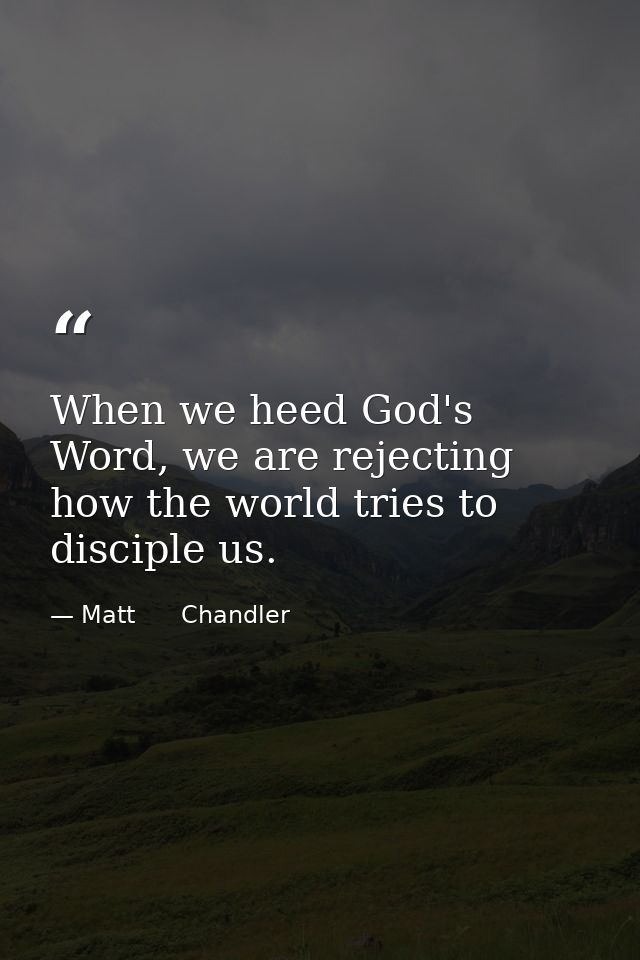 When we heed God's Word, we are rejecting how the world tries to disciple us. — Matt      Chandler