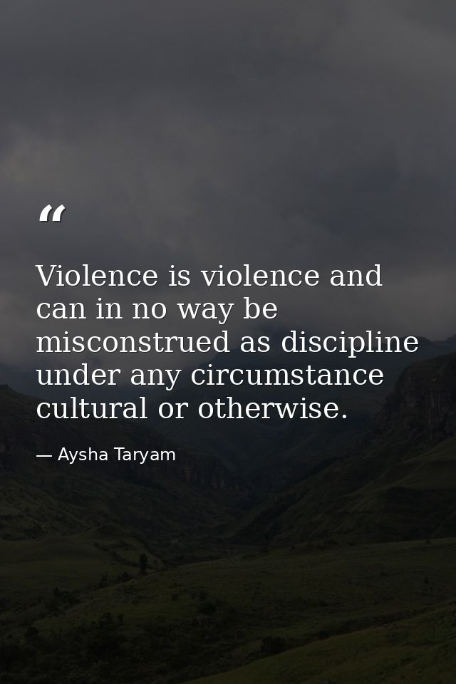 Violence is violence and can in no way be misconstrued as discipline under any circumstance cultural or otherwise. — Aysha Taryam