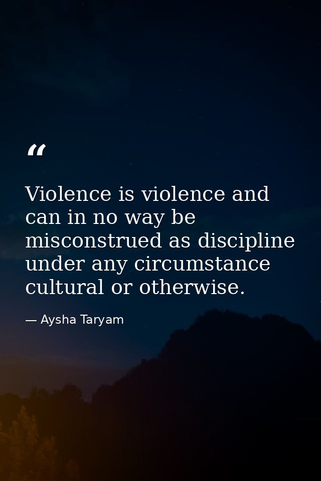 Violence is violence and can in no way be misconstrued as discipline under any circumstance cultural or otherwise. — Aysha Taryam