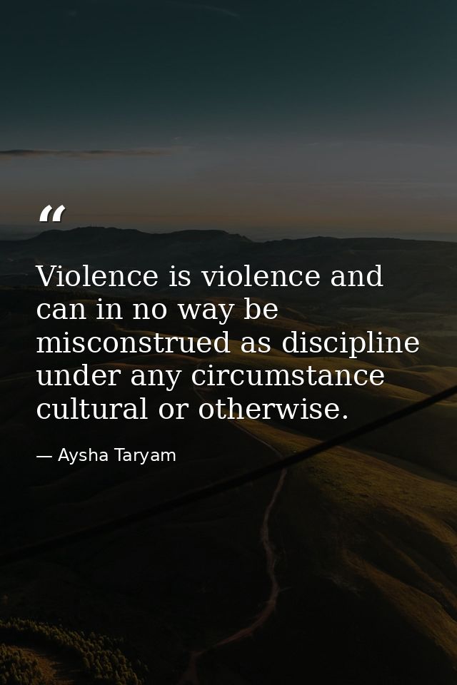Violence is violence and can in no way be misconstrued as discipline under any circumstance cultural or otherwise. — Aysha Taryam