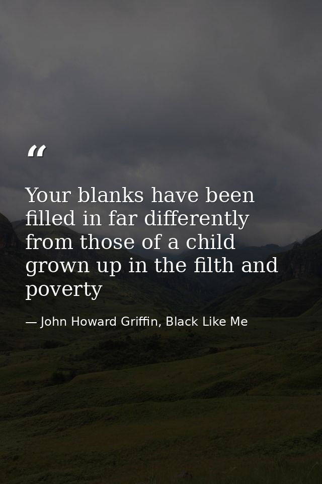 Your blanks have been filled in far differently from those of a child grown up in the filth and poverty — John Howard Griffin, Black Like Me