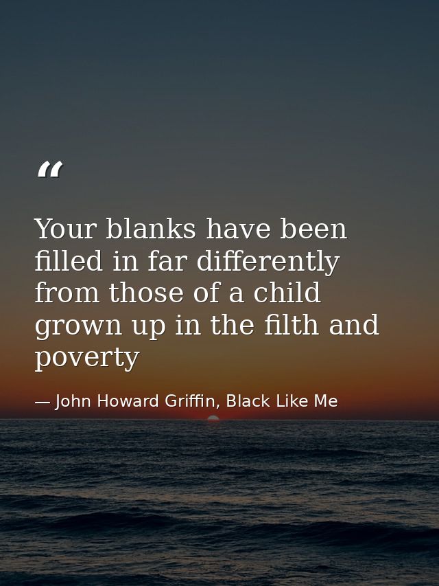 Your blanks have been filled in far differently from those of a child grown up in the filth and poverty — John Howard Griffin, Black Like Me