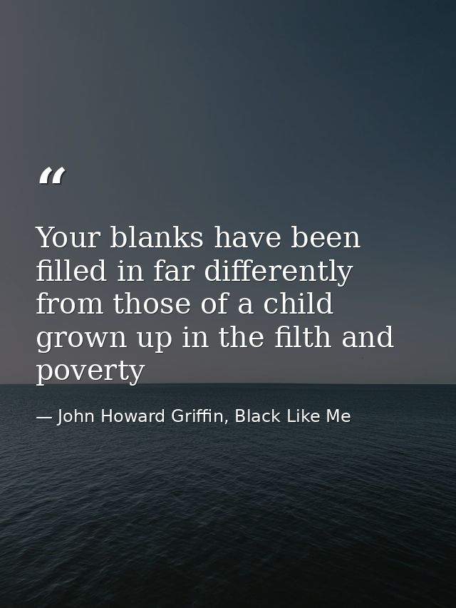 Your blanks have been filled in far differently from those of a child grown up in the filth and poverty — John Howard Griffin, Black Like Me