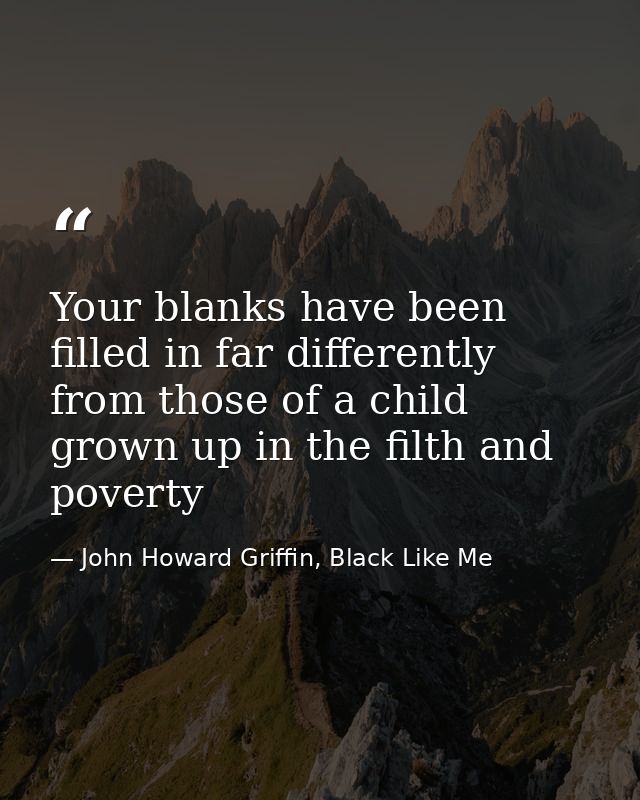 Your blanks have been filled in far differently from those of a child grown up in the filth and poverty — John Howard Griffin, Black Like Me