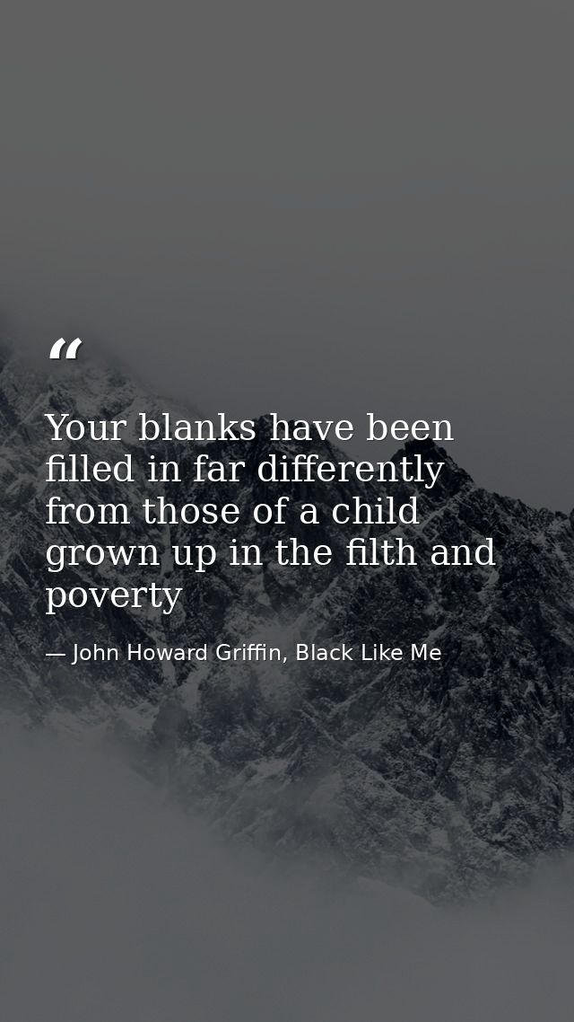 Your blanks have been filled in far differently from those of a child grown up in the filth and poverty — John Howard Griffin, Black Like Me