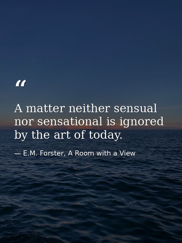 A matter neither sensual nor sensational is ignored by the art of today. — E.M. Forster, A Room with a View