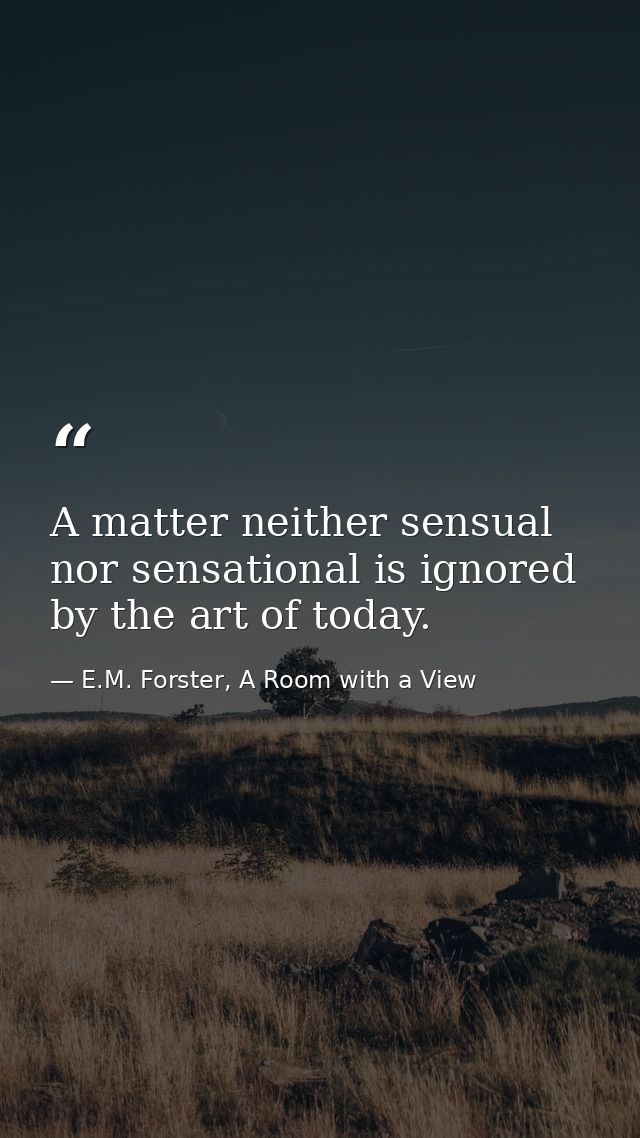 A matter neither sensual nor sensational is ignored by the art of today. — E.M. Forster, A Room with a View