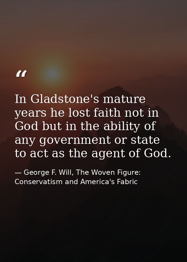 In Gladstone's mature years he lost faith not in God but in the ability of any government or state to act as the agent o — George F. Will, The Woven Figure: Conservatism and America's Fabric