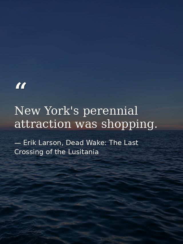 New York's perennial attraction was shopping. — Erik Larson, Dead Wake: The Last Crossing of the Lusitania