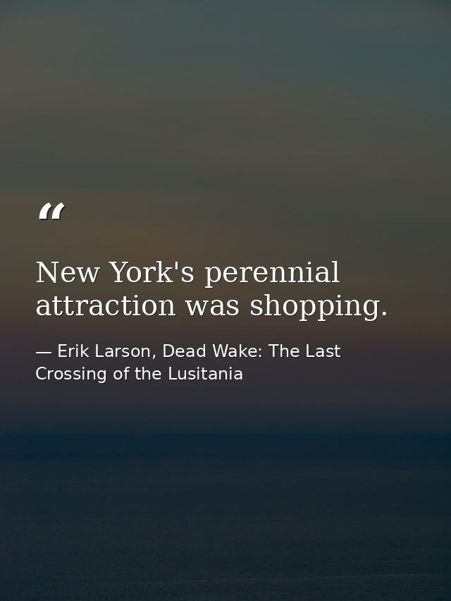 New York's perennial attraction was shopping. — Erik Larson, Dead Wake: The Last Crossing of the Lusitania