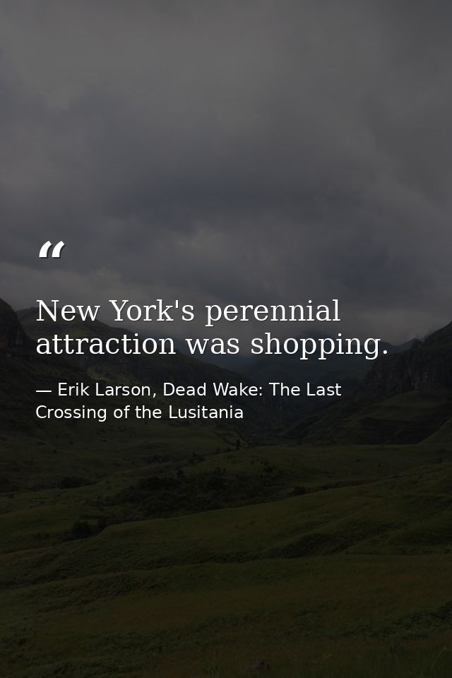 New York's perennial attraction was shopping. — Erik Larson, Dead Wake: The Last Crossing of the Lusitania
