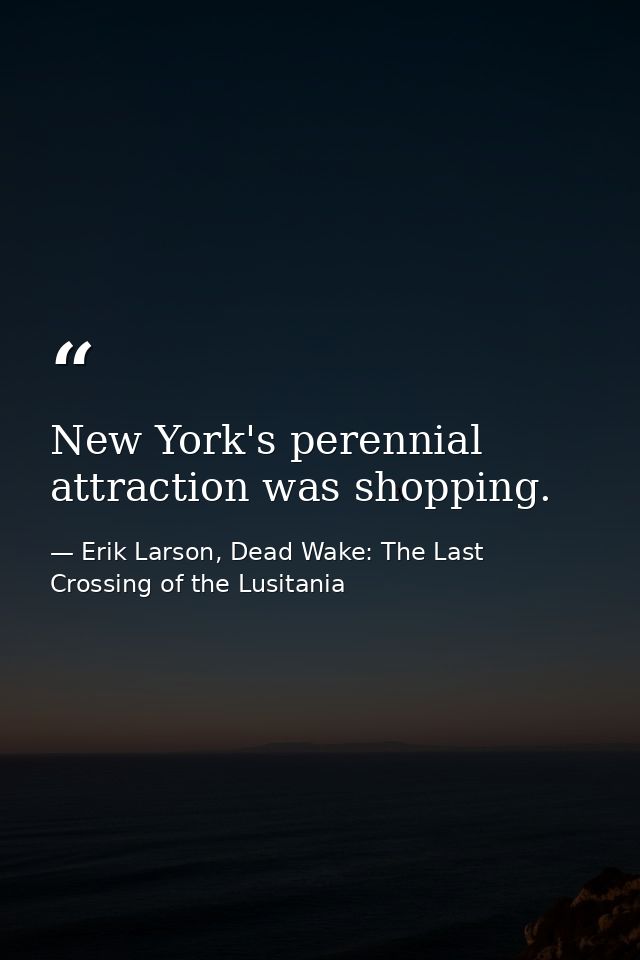 New York's perennial attraction was shopping. — Erik Larson, Dead Wake: The Last Crossing of the Lusitania